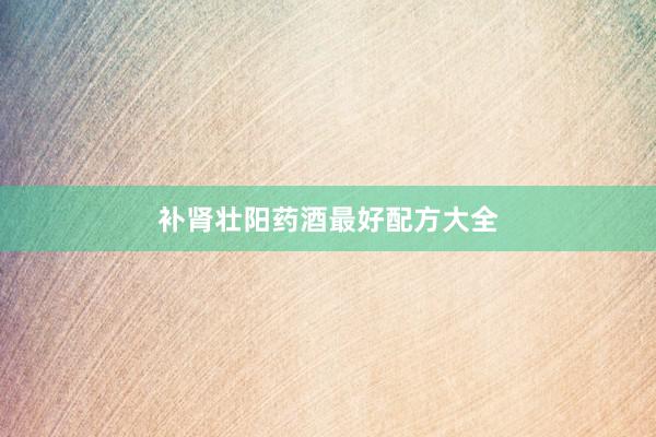 补肾壮阳药酒最好配方大全